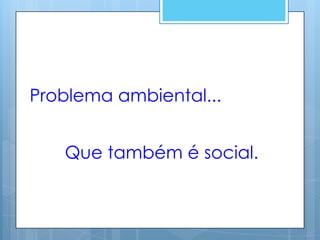 Problema ambiental...


   Que também é social.
 