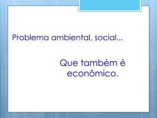 Problema ambiental, social...


            Que também é
             econômico.
 