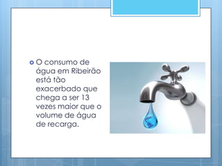 O consumo de
 água em Ribeirão
 está tão
 exacerbado que
 chega a ser 13
 vezes maior que o
 volume de água
 de recarga.
 