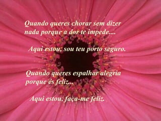 Quando queres chorar sem dizer nada porque a dor te impede... . Quando queres espalhar alegria porque és feliz ... Aqui estou, sou teu porto seguro. Aqui estou, faça-me feliz. 
