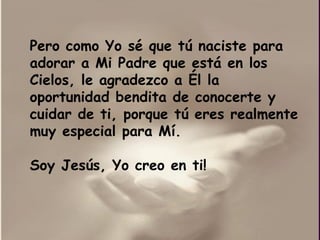 Pero como Yo sé que tú naciste para adorar a Mi Padre que está en los Cielos, le agradezco a Él la oportunidad bendita de conocerte y cuidar de ti, porque tú eres realmente muy especial para Mí. Soy Jesús, Yo creo en ti!  