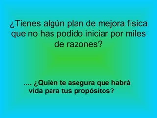 ¿Tienes algún plan de mejora física que no has podido iniciar por miles de razones? … . ¿Quién te asegura que habrá vida para tus propósitos? 