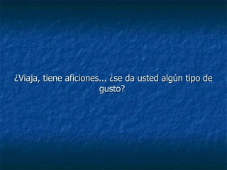 ¿Viaja, tiene aficiones... ¿se da usted algún tipo de gusto?  