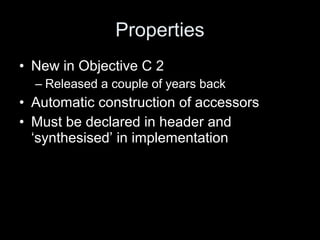 Properties
• New in Objective C 2
– Released a couple of years back
• Automatic construction of accessors
• Must be declared in header and
‘synthesised’ in implementation
 