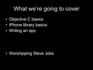 What we’re going to cover
• Objective C basics
• iPhone library basics
• Writing an app
• Worshipping Steve Jobs
 