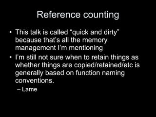 Reference counting
• This talk is called “quick and dirty”
because that’s all the memory
management I’m mentioning
• I’m still not sure when to retain things as
whether things are copied/retained/etc is
generally based on function naming
conventions.
– Lame
 