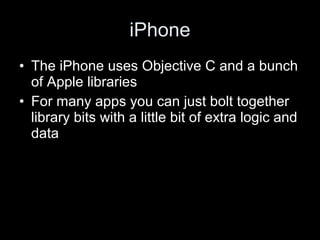 iPhone
• The iPhone uses Objective C and a bunch
of Apple libraries
• For many apps you can just bolt together
library bits with a little bit of extra logic and
data
 
