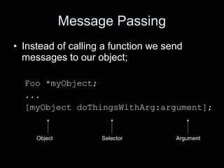 Message Passing
• Instead of calling a function we send
messages to our object;
Foo *myObject;
...
[myObject doThingsWithArg:argument];
Object Selector Argument
 