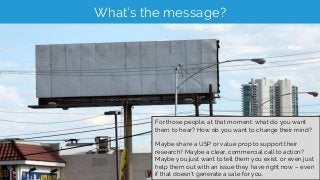 What’s the message?
For those people, at that moment: what do you want
them to hear? How do you want to change their mind?...