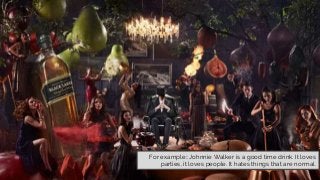 For example:: Johnnie Walker is a good time drink. It loves
parties, it loves people. It hates things that are normal.
 