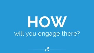 will you engage there?
HOW
 