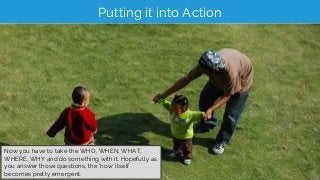 Putting it into Action
Now you have to take the WHO, WHEN, WHAT,
WHERE, WHY and do something with it. Hopefully as
you ans...