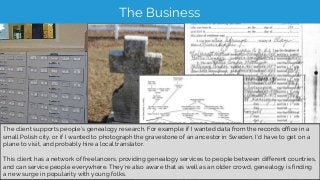 The Business
The client supports people’s genealogy research. For example: if I wanted data from the records office in a
s...