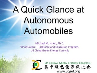 www.ucgef.org
A Quick Glance at
Autonomous
Automobiles
Michael M. Hsieh, Ph.D.
VP of Green IT Taskforce and Education Program,
US China Green Energy Council;
 