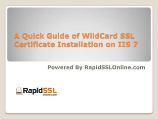 A Quick Guide of WildCard SSL
Certificate Installation on IIS 7


        Powered By RapidSSLOnline.com
 