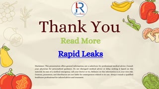 Thank You
Read More
Disclaimer: This presentation offers general information, not a substitute for professional medical advice. Consult
your physician for personalized guidance. Do not disregard medical advice or delay seeking it based on this
material. In case of a medical emergency, call your doctor or 911. Reliance on this information is at your own risk.
Creators, presenters, and distributors are not liable for consequences related to its use. Always consult a qualified
healthcare professional for tailored advice and treatment.
Rapid Leaks
 