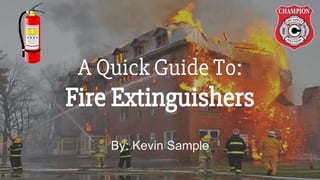 A Quick Guide To:
Fire Extinguishers
By: Kevin Sample
 