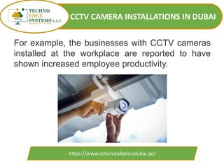 CCTV CAMERA INSTALLATIONS IN DUBAI
https://www.cctvinstallationdubai.ae/
For example, the businesses with CCTV cameras
installed at the workplace are reported to have
shown increased employee productivity.
 