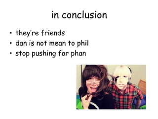 in conclusion
• they’re friends
• dan is not mean to phil
• stop pushing for phan
 