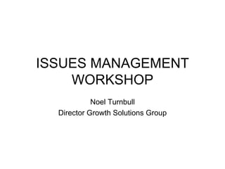 ISSUES MANAGEMENT WORKSHOP Noel Turnbull Director Growth Solutions Group 