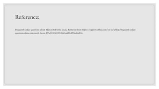 Reference:
Frequently asked questions about Microsoft Forms. (n.d.). Retrieved from https://support.office.com/en-us/article/frequently-asked-
questions-about-microsoft-forms-495c4242-6102-40a0-add8-df05ed6af61c.
 
