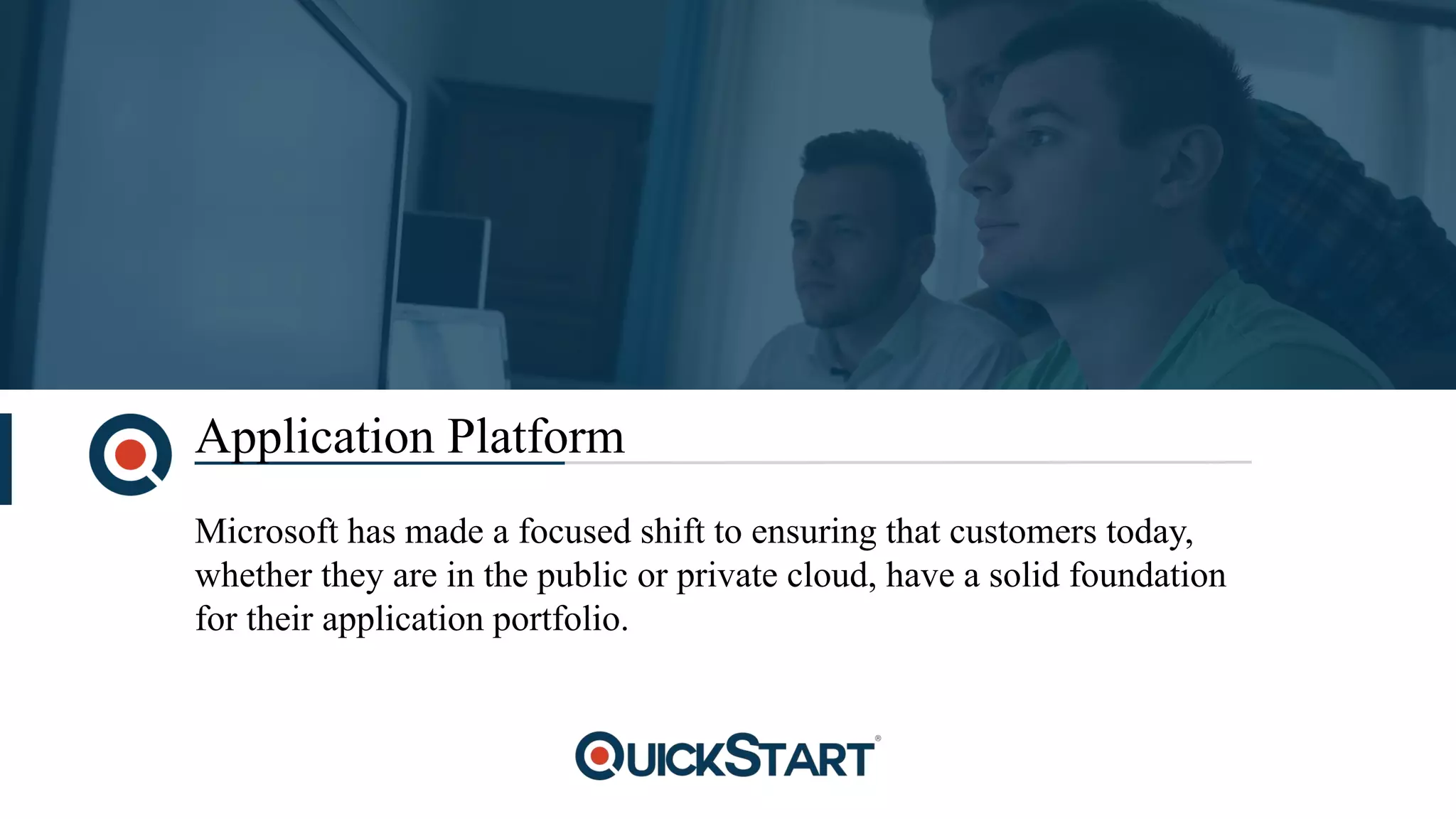 Application Platform
Microsoft has made a focused shift to ensuring that customers today,
whether they are in the public or private cloud, have a solid foundation
for their application portfolio.
 