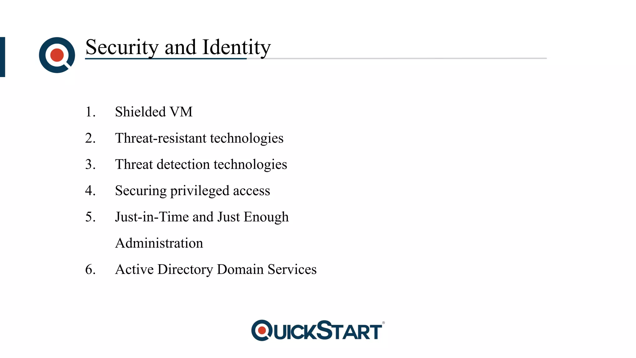 Security and Identity
1. Shielded VM
2. Threat-resistant technologies
3. Threat detection technologies
4. Securing privileged access
5. Just-in-Time and Just Enough
Administration
6. Active Directory Domain Services
 