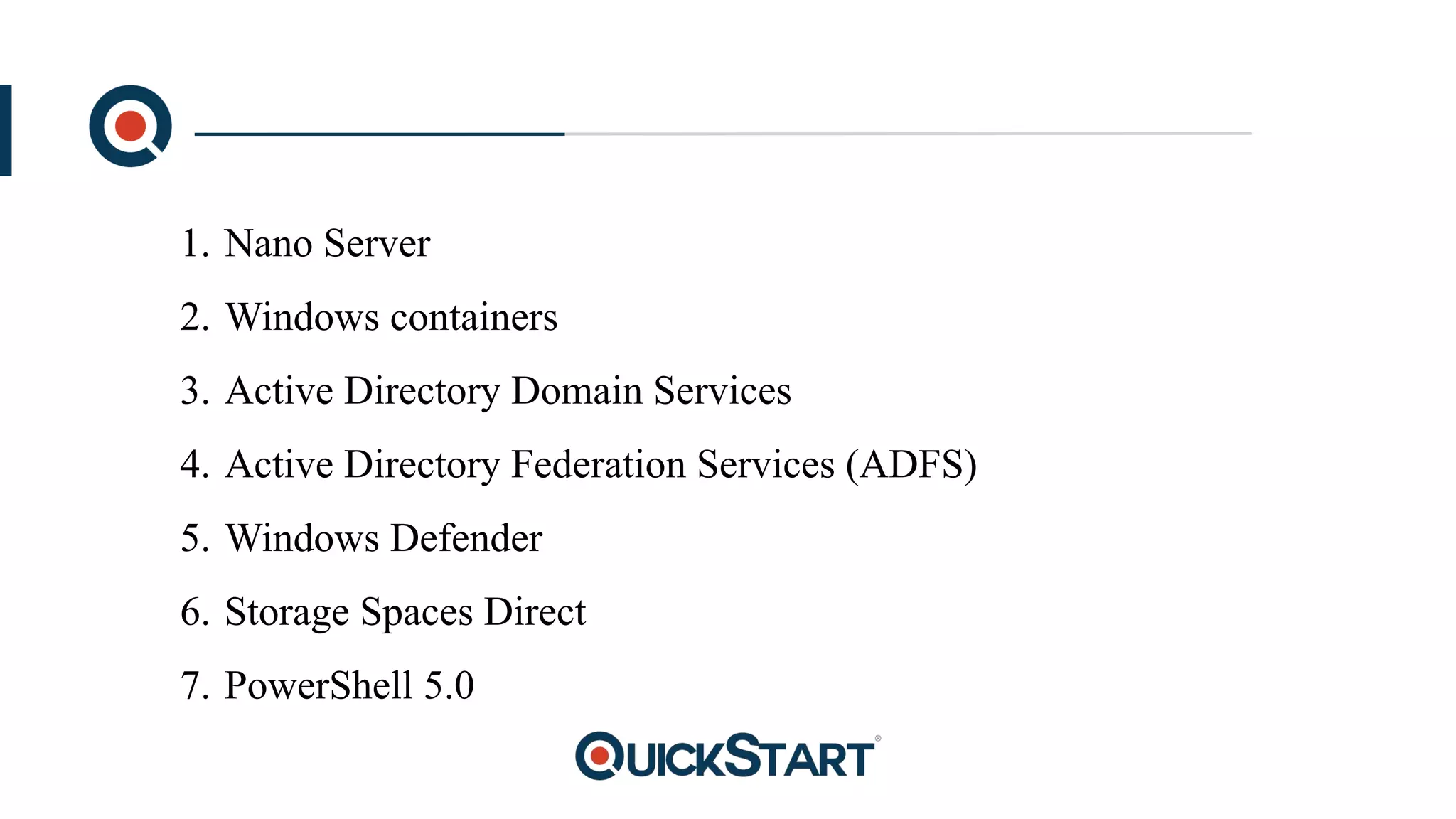 1. Nano Server
2. Windows containers
3. Active Directory Domain Services
4. Active Directory Federation Services (ADFS)
5. Windows Defender
6. Storage Spaces Direct
7. PowerShell 5.0
 