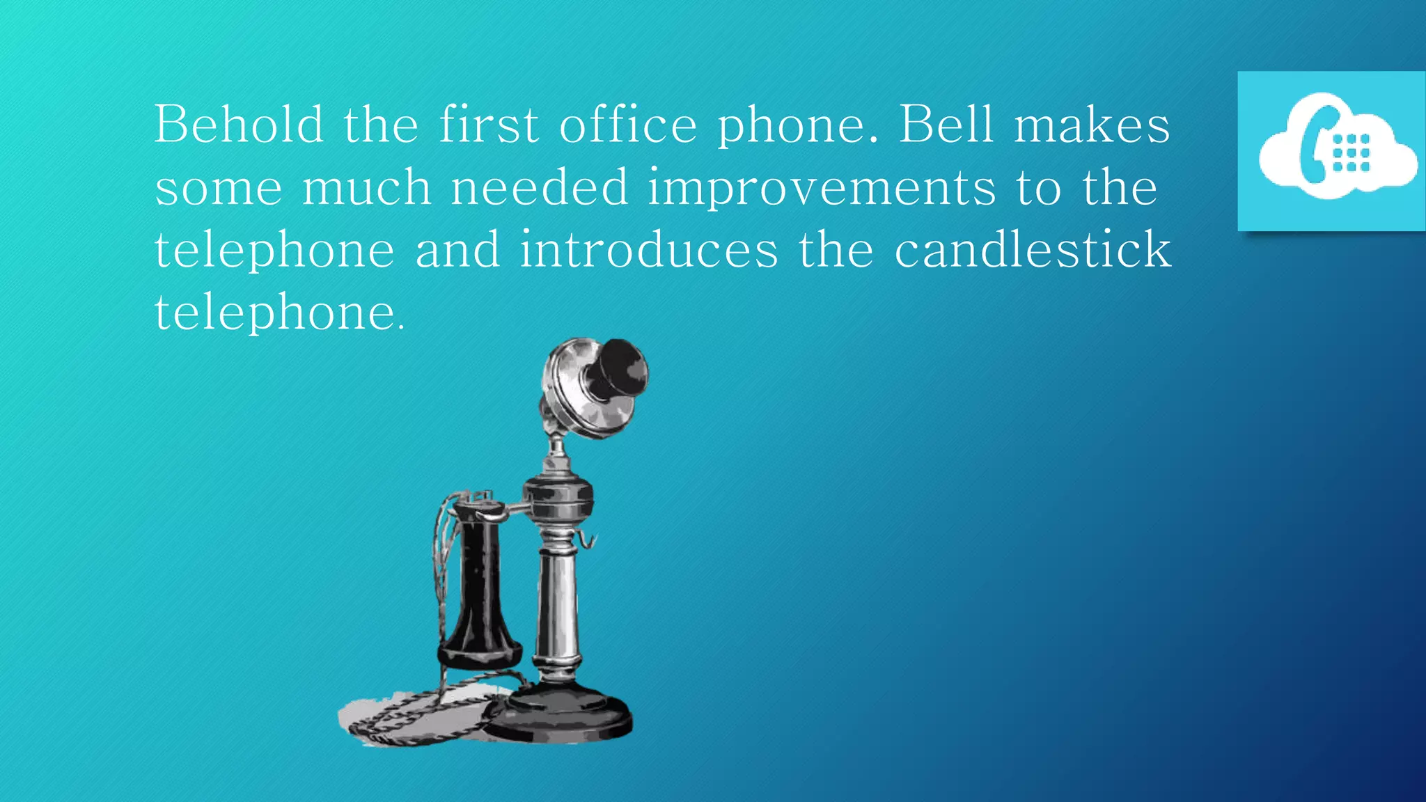 Behold the first office phone. Bell makes
some much needed improvements to the
telephone and introduces the candlestick
telephone.
 