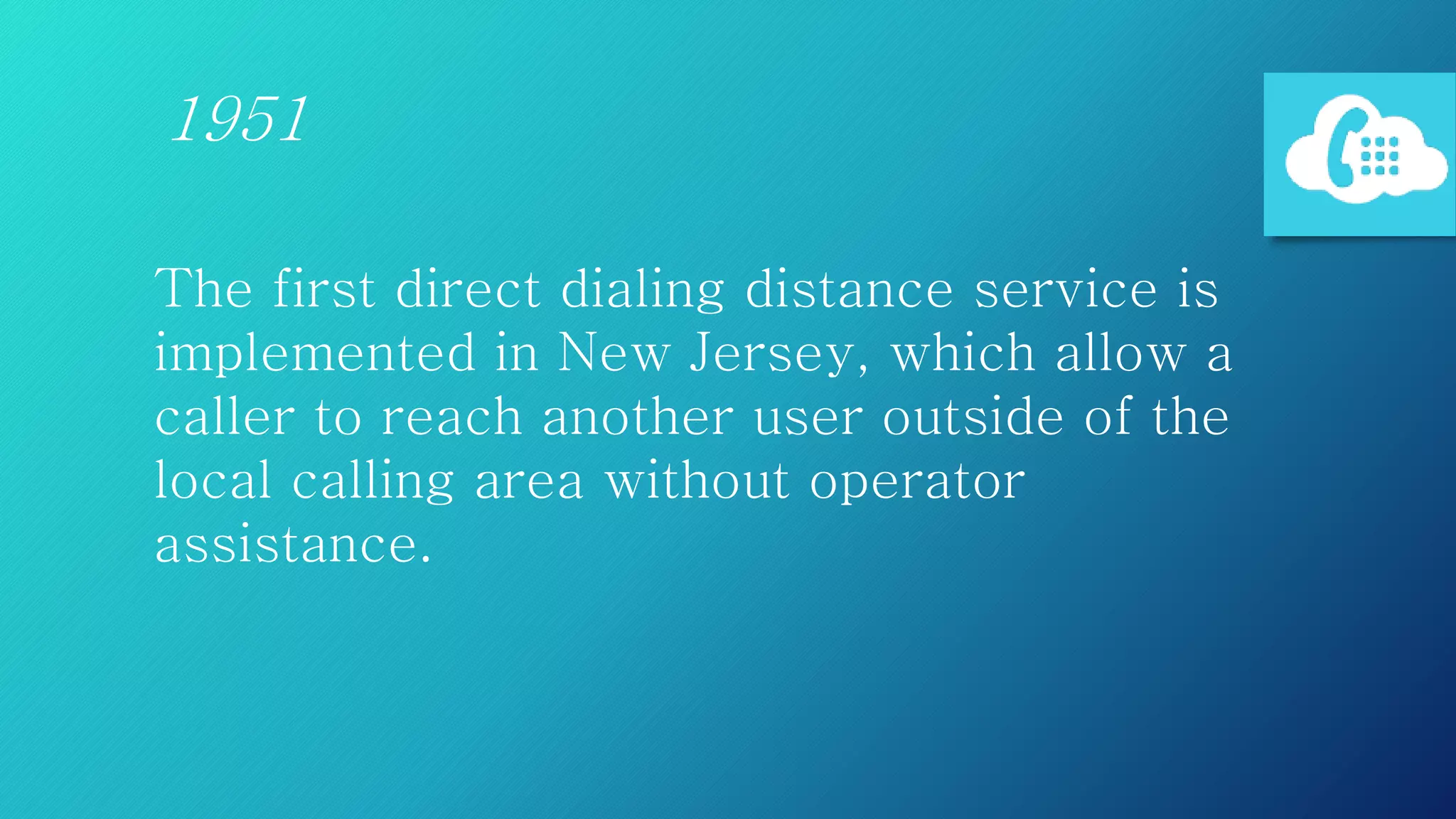 The first direct dialing distance service is
implemented in New Jersey, which allow a
caller to reach another user outside of the
local calling area without operator
assistance.
1951
 