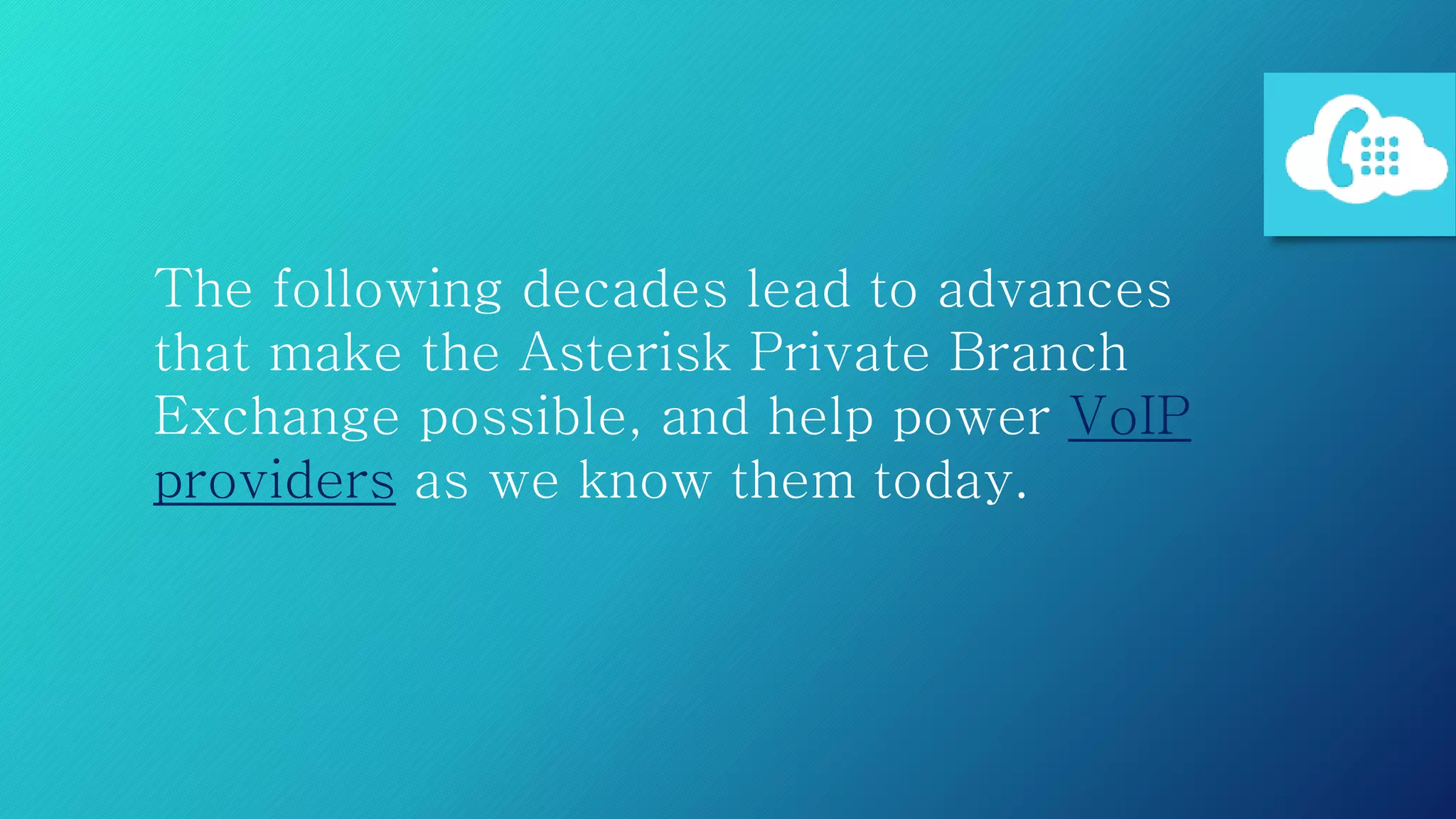 The following decades lead to advances
that make the Asterisk Private Branch
Exchange possible, and help power VoIP
providers as we know them today.
 