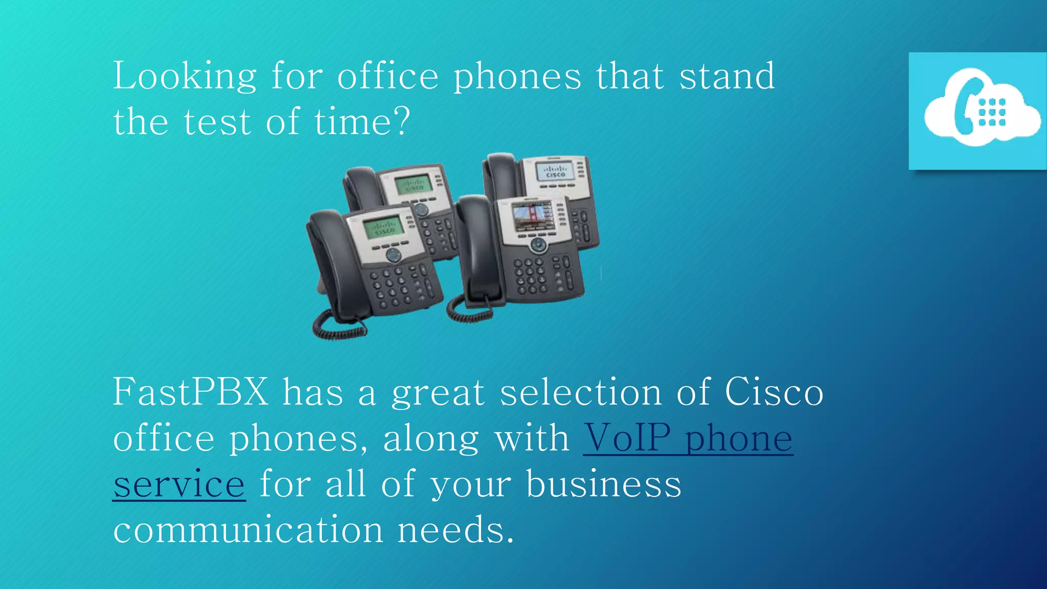 Looking for office phones that stand
the test of time?
FastPBX has a great selection of Cisco
office phones, along with VoIP phone
service for all of your business
communication needs.
 