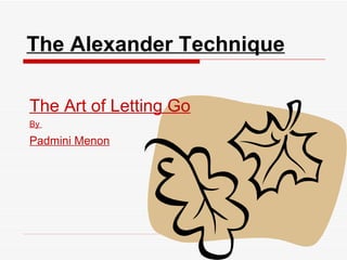 The Alexander Technique

The Art of Letting Go
By

Padmini Menon
 