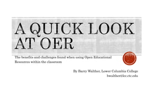 The benefits and challenges found when using Open Educational
Resources within the classroom
By Barry Walther, Lower Columbia College
bwalther@lcc.ctc.edu
 