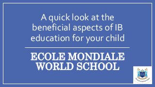 ECOLE MONDIALE
WORLD SCHOOL
A quick look at the
beneficial aspects of IB
education for your child
 