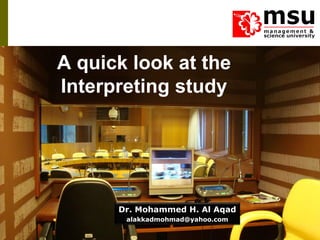 A quick look at the
Interpreting study
Dr. Mohammed H. Al Aqad
alakkadmohmad@yahoo.com
 