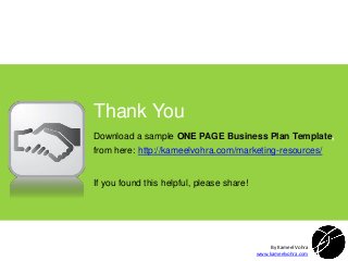 Thank You
Download a sample ONE PAGE Business Plan Template,
from here: http://kameelvohra.com/marketing-resources/

If you found this helpful, please share!

By Kameel Vohra
www.kameelvohra.com

 