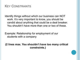 Step 3: The Mission
(Customer)

What we do?
Whom we do it for?
Who will pay?
Why will they pay?

These four questions are
crucial. Think very carefully
about who will be paying &
why, especially if the person
paying isn’t the person that
directly uses your
product/service!

Write one line per
question. Answer all the
questions.

By Kameel Vohra
www.kameelvohra.com

 