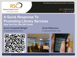 | slide 1
Click to edit Master title style
Click to edit Master subtitle style
| slide 1
Kevin Campbell-Wright Scott Hibberson
E-Learning Advisor (ACL) E-Learning Advisor (LR)
www.rsc-yh.ac.uk RSCs – Stimulating and supporting innovation in learning
A Quick Response To
Promoting Library Services
How You Can Use QR Codes
 