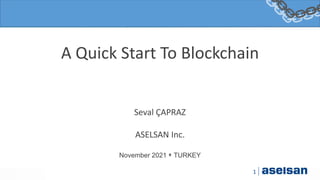 1
A Quick Start To Blockchain
Seval ÇAPRAZ
ASELSAN Inc.
November 2021 TURKEY
 