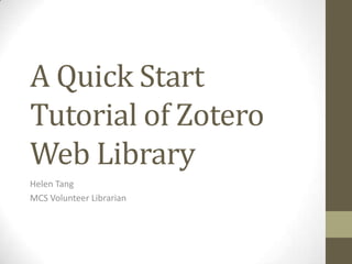 A Quick Start
Tutorial of Zotero
Web Library
Helen Tang
MCS Volunteer Librarian

 