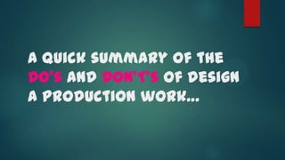 A quick summary of the
DO’s and DON’T’s of design
a production work…

 