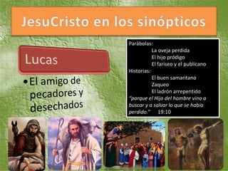 Parábolas:
           La oveja perdida
           El hijo pródigo
           El fariseo y el publicano
Historias:
           El buen samaritano
           Zaqueo
           El ladrón arrepentido
“porque el Hijo del hombre vino a
buscar y a salvar lo que se había
perdido.” 19:10
 
