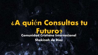 ¿A quién Consultas tu
Futuro?Comunidad Cristiana Internacional
Shekinah de Dios
 