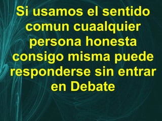 Si usamos el sentido comun cuaalquier persona honesta consigo misma puede responderse sin entrar en Debate 