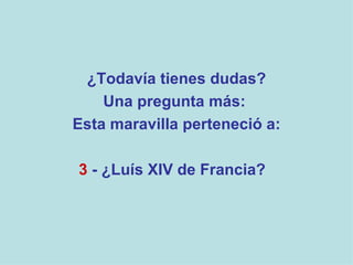 ¿Todavía tienes dudas? Una pregunta más:  Esta maravilla perteneció a: 3  - ¿Luís XIV de Francia?   