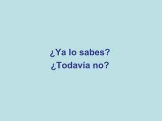 ¿Ya lo sabes? ¿Todavía no? 