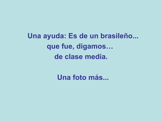Una ayuda: Es de un brasileño...  que fue, digamos…  de clase media. Una foto más...  