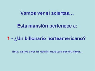 Vamos ver si aciertas… Esta mansión pertenece a: 1  - ¿Un billonario norteamericano?  Nota: Vamos a ver las demás fotos para decidid mejor... 