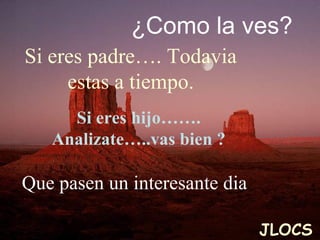 ¿Como la ves? Si eres padre…. Todavia estas a tiempo. Si eres hijo……. Analizate…..vas bien ? Que pasen un interesante dia JLOCS 